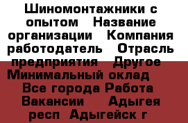 Шиномонтажники с опытом › Название организации ­ Компания-работодатель › Отрасль предприятия ­ Другое › Минимальный оклад ­ 1 - Все города Работа » Вакансии   . Адыгея респ.,Адыгейск г.